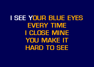 I SEE YOUR BLUE EYES
EVERY TIME
I CLOSE MINE
YOU MAKE IT
HARD TO SEE

g
