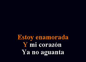 Estoy enamorada
Y mi corazOn
Ya no aguanta