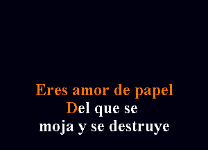 Eres amor de papel
Del que se
moja y se destruye