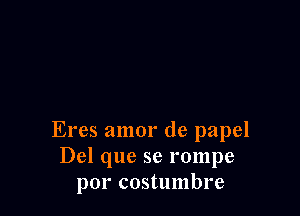 Eres amor de papel
Del que se rompe
por costumbre