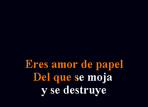 Eres amor de papel
Del que se moja
y se destruye