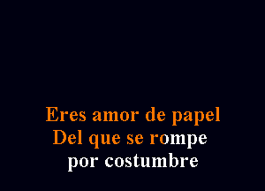 Eres amor de papel
Del que se rompe
por costumbre