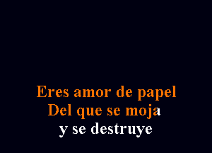 Eres amor de papel
Del que se moja
y se destruye