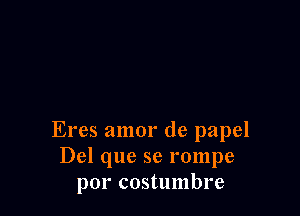 Eres amor de papel
Del que se rompe
por costumbre