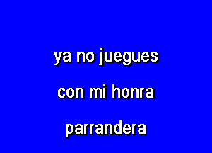 ya no juegues

con mi honra

parrandera