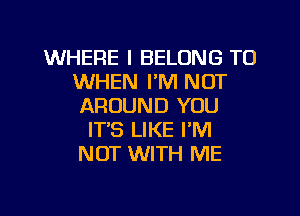 WHERE I BELONG TO
WHEN I'M NOT
AROUND YOU

IT'S LIKE I'M
NOT WITH ME