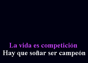 La Vida es competicidn
Hay que sofiar ser campefm