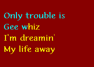 Only trouble is
Gee whiz

I'm dreamin'
My life away