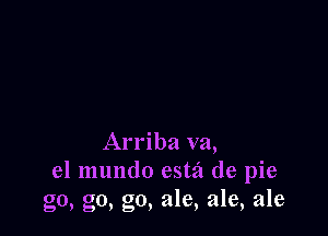 Arriba va,
el mundo estz'l de pie
go, go, go, ale, ale, ale