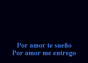 Por amor te suefio
Por amor me entrego