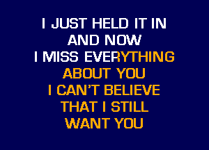 I JUST HELD IT IN
AND NOW
I MISS EVERYTHING
ABOUT YOU
I CAN'T BELIEVE
THAT I STILL

WANT YOU I