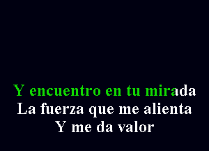 Y encuentro en tu mirada

La fuerza que me alienta
Y me (la valor