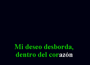 Mi deseo desborda,
dentro del corazfm