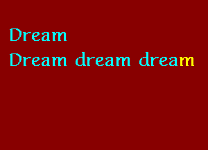 Dream
Dream dream dream