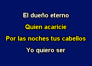 El duerio eterno
Quien acaricie

Por las noches tus cabellos

Yo quiero ser