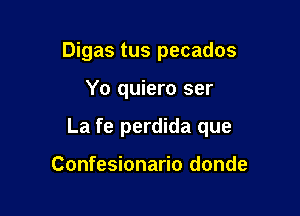 Digas tus pecados

Yo quiero ser

La fe perdida que

Confesionario donde