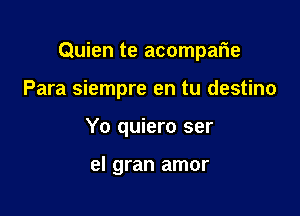 Quien te acomparie

Para siempre en tu destino
Yo quiero ser

el gran amor