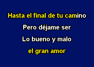 Hasta el final de tu camino

Pero daame ser

Lo bueno y malo

el gran amor