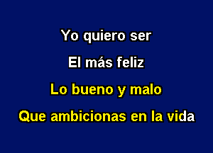 Yo quiero ser

El mas feliz

Lo bueno y malo

Que ambicionas en la vida