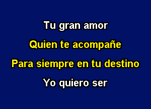 Tu gran amor

Quien te acomparie

Para siempre en tu destino

Yo quiero ser