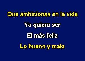 Que ambicionas en la Vida
Yo quiero ser

El mas feliz

Lo bueno y malo