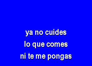 ya no cuides

lo que comes
ni te me pongas