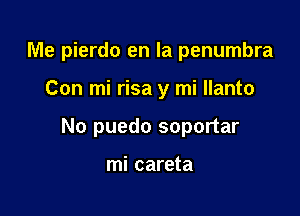 Me pierdo en la penumbra

Con mi risa y mi llanto
No puedo soportar

mi careta