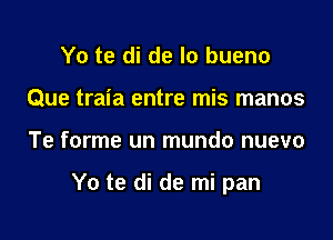 Yo te di de lo bueno
Que traia entre mis manos

Te forme un mundo nuevo

Yo te di de mi pan