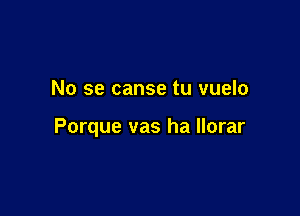 No se canse tu vuelo

Porque vas ha llorar