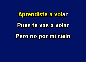 Aprendiste a volar

Pues te vas a volar

Pero no por mi cielo