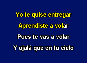 Yo te quise entregar

Aprendiste a volar
Pues te vas a volar

Y ojala que en tu cielo