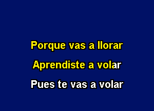 Porque vas a llorar

Aprendiste a volar

Pues te vas a volar