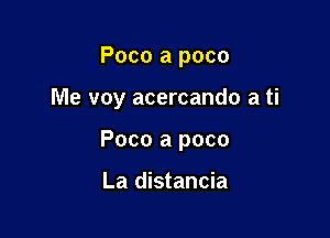 Poco a poco

Me voy acercando a ti

Poco a poco

La distancia