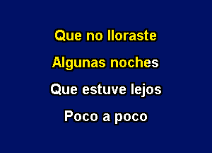 Que no lloraste

Algunas noches

Que estuve lejos

Poco a poco