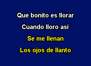 Que bonito es llorar
Cuando lloro asi

Se me llenan

Los ojos de llanto