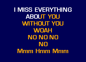 I MISS EVERYTHING
ABOUT YOU
WITHOUT YOU
WOAH

N0 N0 N0
N0
Mmm Hmm Mmm