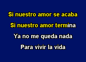 Si nuestro amor se acaba

Si nuestro amor termina

Ya no me queda nada

Para vivir la Vida