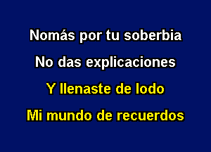 Nomas por tu soberbia

No das explicaciones
Y llenaste de lodo

Mi mundo de recuerdos