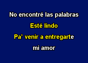 No encontrt'e las palabras

Este'a Iindo

Pa, venir a entregarte

mi amor