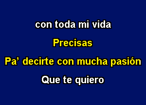 con toda mi Vida

Precisas

Pd decirte con mucha pasic'm

Que te quiero