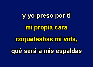 y yo preso por ti
mi propia cara

coqueteabas mi Vida,

qufa sera a mis espaldas