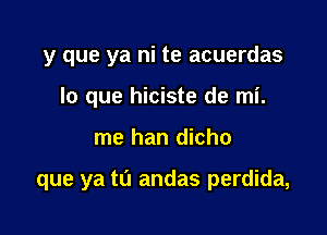 y que ya ni te acuerdas
lo que hiciste de mi.

me han dicho

que ya to andas perdida,