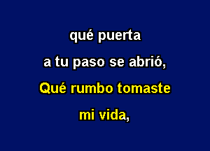 qufa puerta

a tu paso se abri6,

QUt'a rumbo tomaste

mi Vida,