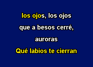 los ojos, los ojos

que a besos cerrt'a,
auroras

QUt'e labios te cierran