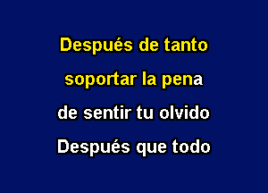 Despufas de tanto
soportar la pena

de sentir tu olvido

Despufes que todo