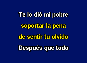 Te Io did mi pobre
soportar la pena

de sentir tu olvido

Despufas que todo