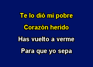 Te lo did mi pobre
Corazbn herido

Has vuelto a verme

Para que yo sepa