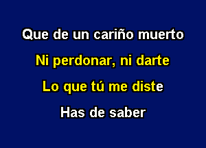 Que de un caririo muerto

Ni perdonar, ni darte

Lo que to me diste

Has de saber