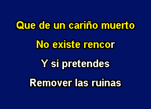 Que de un caririo muerto

No existe rencor

Y si pretendes

Remover las ruinas