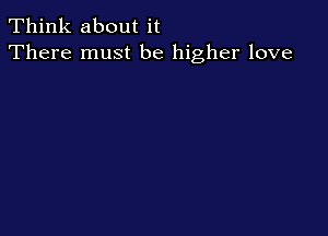 Think about it
There must be higher love